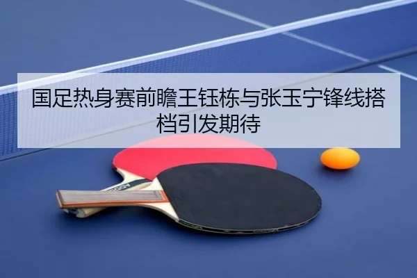 国足热身赛前瞻王钰栋与张玉宁锋线搭档引发期待（BOYUSport）